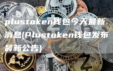plustoken钱包今天最新消息 - Plustoken钱包发布最新公告